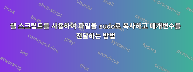 쉘 스크립트를 사용하여 파일을 sudo로 복사하고 매개변수를 전달하는 방법