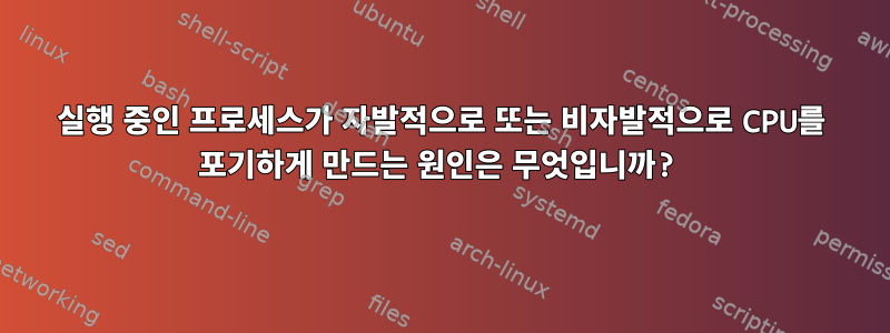 실행 중인 프로세스가 자발적으로 또는 비자발적으로 CPU를 포기하게 만드는 원인은 무엇입니까?