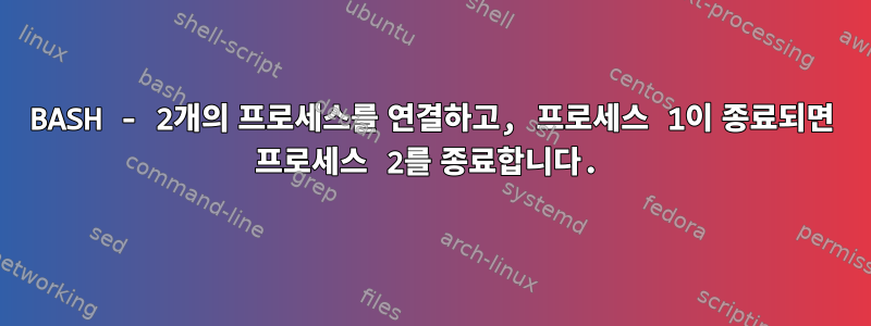 BASH - 2개의 프로세스를 연결하고, 프로세스 1이 종료되면 프로세스 2를 종료합니다.