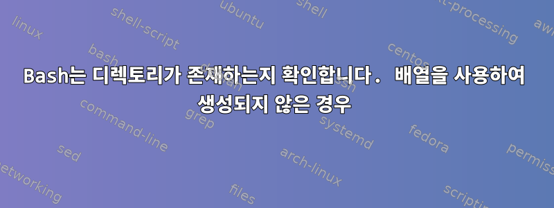 Bash는 디렉토리가 존재하는지 확인합니다. 배열을 사용하여 생성되지 않은 경우