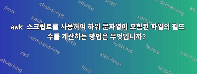 awk 스크립트를 사용하여 하위 문자열이 포함된 파일의 필드 수를 계산하는 방법은 무엇입니까?