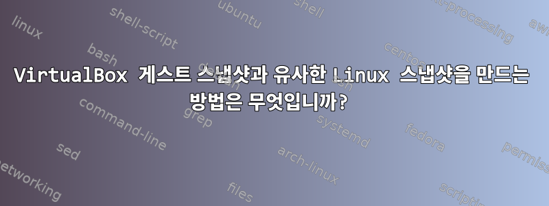 VirtualBox 게스트 스냅샷과 유사한 Linux 스냅샷을 만드는 방법은 무엇입니까?