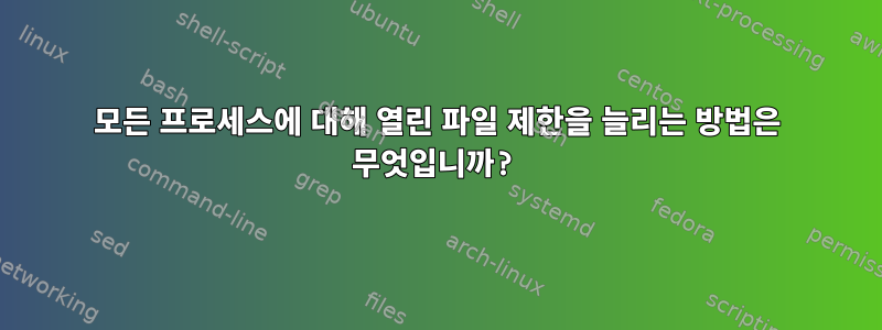 모든 프로세스에 대해 열린 파일 제한을 늘리는 방법은 무엇입니까?