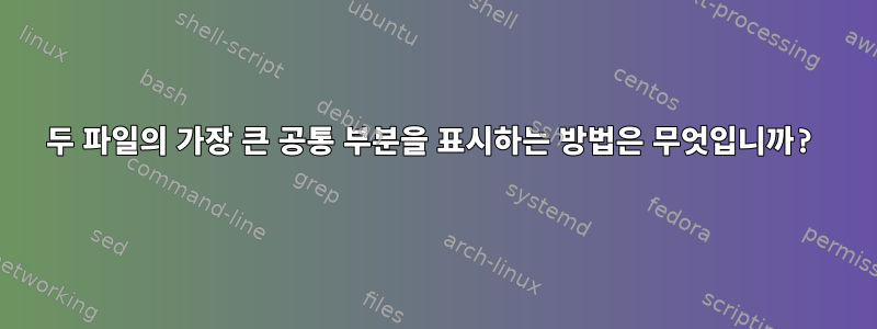 두 파일의 가장 큰 공통 부분을 표시하는 방법은 무엇입니까?