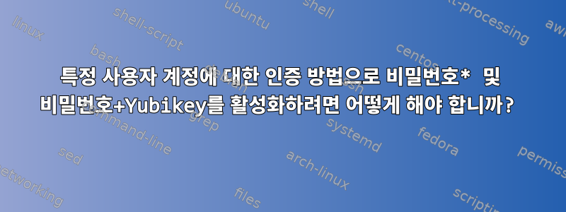 특정 사용자 계정에 대한 인증 방법으로 비밀번호* 및 비밀번호+Yubikey를 활성화하려면 어떻게 해야 합니까?