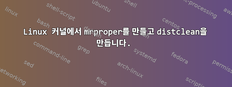 Linux 커널에서 mrproper를 만들고 distclean을 만듭니다.