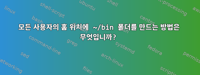 모든 사용자의 홈 위치에 ~/bin 폴더를 만드는 방법은 무엇입니까?