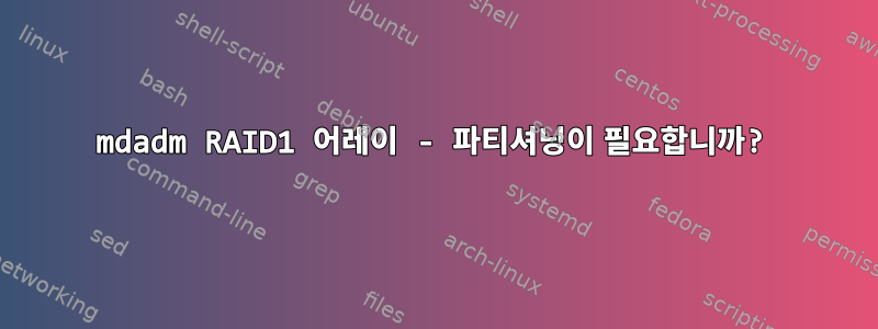 mdadm RAID1 어레이 - 파티셔닝이 필요합니까?