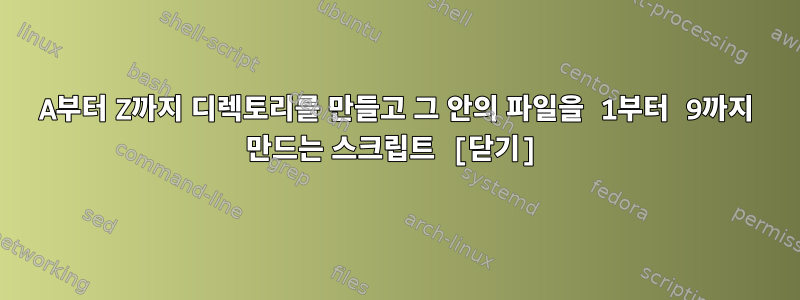 A부터 Z까지 디렉토리를 만들고 그 안의 파일을 1부터 9까지 만드는 스크립트 [닫기]