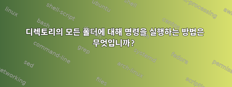 디렉토리의 모든 폴더에 대해 명령을 실행하는 방법은 무엇입니까?