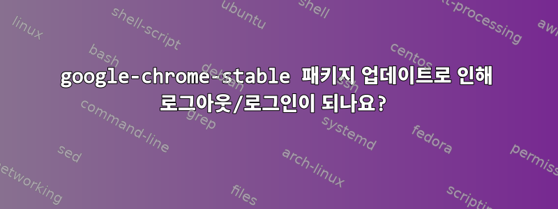 google-chrome-stable 패키지 업데이트로 인해 로그아웃/로그인이 되나요?