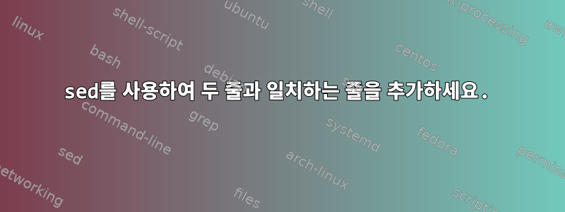 sed를 사용하여 두 줄과 일치하는 줄을 추가하세요.