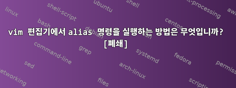 vim 편집기에서 alias 명령을 실행하는 방법은 무엇입니까? [폐쇄]