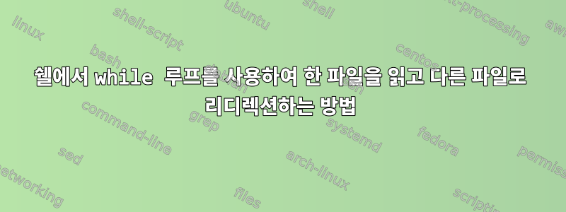 쉘에서 while 루프를 사용하여 한 파일을 읽고 다른 파일로 리디렉션하는 방법