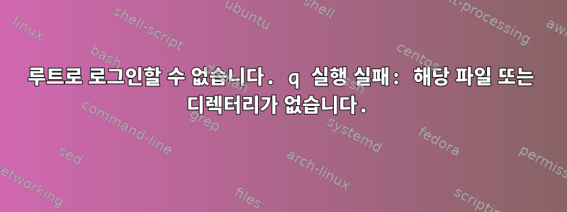 루트로 로그인할 수 없습니다. q 실행 실패: 해당 파일 또는 디렉터리가 없습니다.