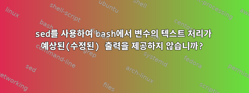 sed를 사용하여 bash에서 변수의 텍스트 처리가 예상된(수정된) 출력을 제공하지 않습니까?