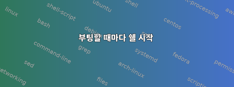 부팅할 때마다 쉘 시작