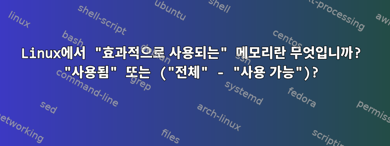 Linux에서 "효과적으로 사용되는" 메모리란 무엇입니까? "사용됨" 또는 ("전체" - "사용 가능")?