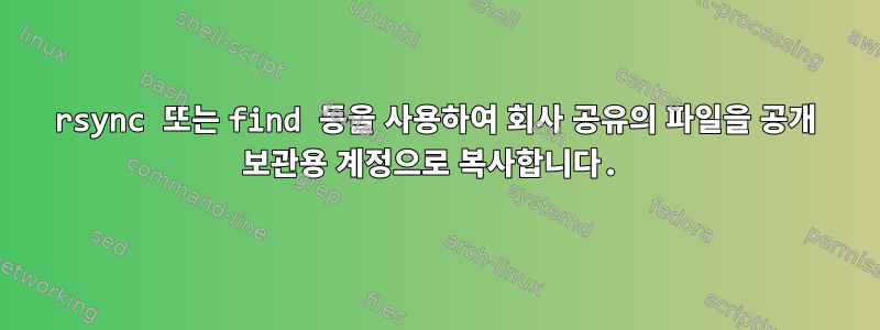 rsync 또는 find 등을 사용하여 회사 공유의 파일을 공개 보관용 계정으로 복사합니다.