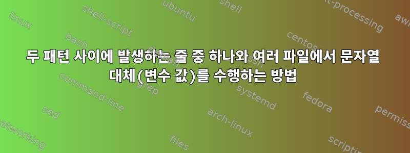 두 패턴 사이에 발생하는 줄 중 하나와 여러 파일에서 문자열 대체(변수 값)를 수행하는 방법