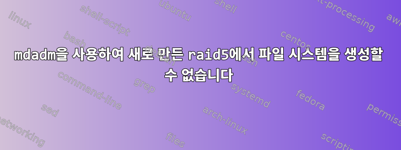 mdadm을 사용하여 새로 만든 raid5에서 파일 시스템을 생성할 수 없습니다