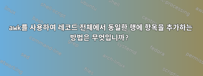 awk를 사용하여 레코드 전체에서 동일한 행에 항목을 추가하는 방법은 무엇입니까?