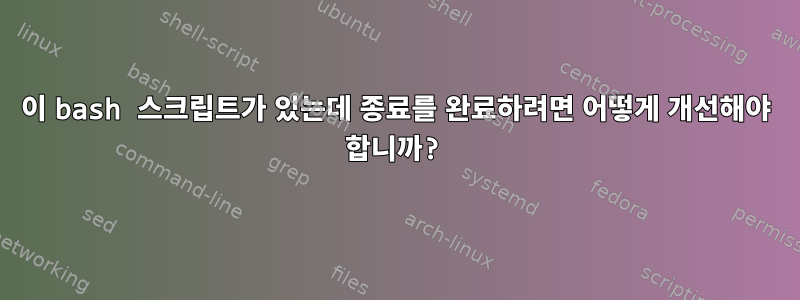 이 bash 스크립트가 있는데 종료를 완료하려면 어떻게 개선해야 합니까?