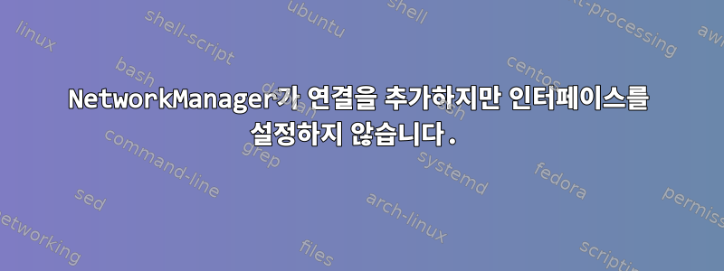 NetworkManager가 연결을 추가하지만 인터페이스를 설정하지 않습니다.