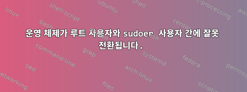 운영 체제가 루트 사용자와 sudoer 사용자 간에 잘못 전환됩니다.