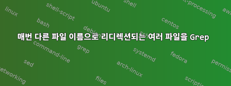 매번 다른 파일 이름으로 리디렉션되는 여러 파일을 Grep