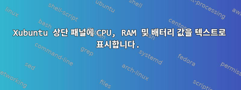 Xubuntu 상단 패널에 CPU, RAM 및 배터리 값을 텍스트로 표시합니다.