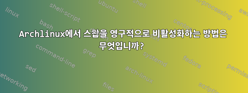 Archlinux에서 스왑을 영구적으로 비활성화하는 방법은 무엇입니까?