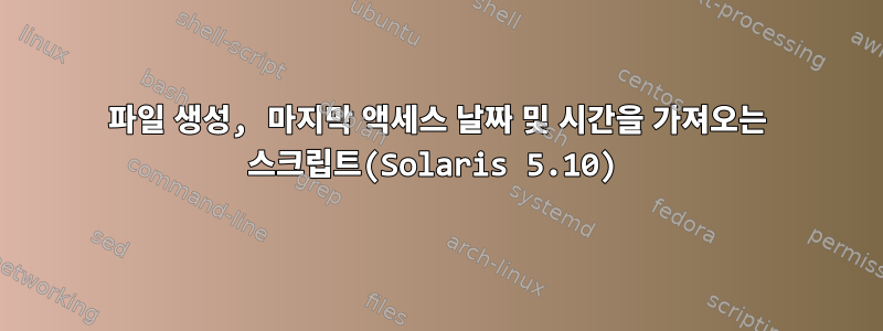 파일 생성, 마지막 액세스 날짜 및 시간을 가져오는 스크립트(Solaris 5.10)