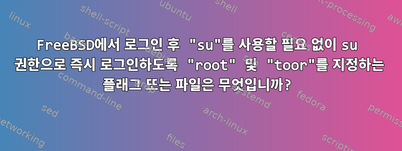 FreeBSD에서 로그인 후 "su"를 사용할 필요 없이 su 권한으로 즉시 로그인하도록 "root" 및 "toor"를 지정하는 플래그 또는 파일은 무엇입니까?