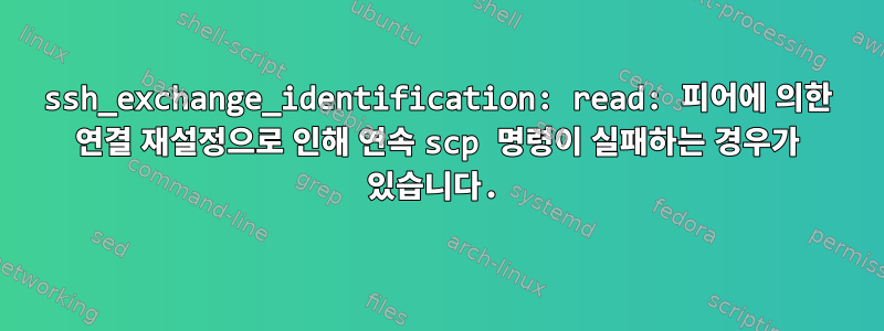 ssh_exchange_identification: read: 피어에 의한 연결 재설정으로 인해 연속 scp 명령이 실패하는 경우가 있습니다.