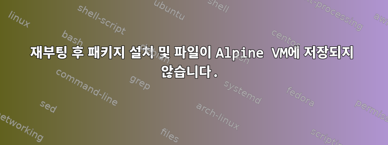 재부팅 후 패키지 설치 및 파일이 Alpine VM에 저장되지 않습니다.