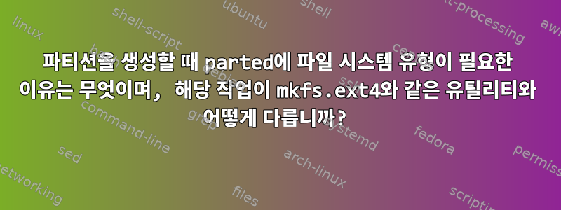 파티션을 생성할 때 parted에 파일 시스템 유형이 필요한 이유는 무엇이며, 해당 작업이 mkfs.ext4와 같은 유틸리티와 어떻게 다릅니까?