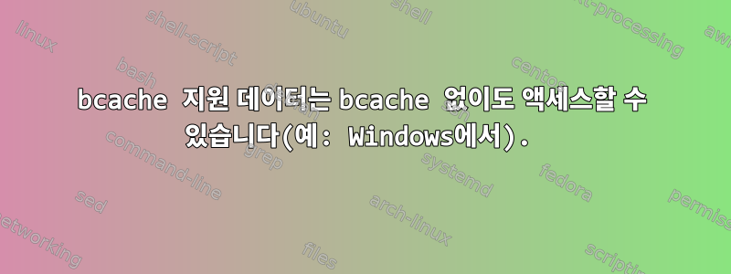 bcache 지원 데이터는 bcache 없이도 액세스할 수 있습니다(예: Windows에서).