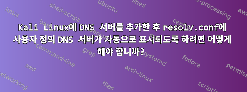 Kali Linux에 DNS 서버를 추가한 후 resolv.conf에 사용자 정의 DNS 서버가 자동으로 표시되도록 하려면 어떻게 해야 합니까?