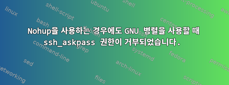 Nohup을 사용하는 경우에도 GNU 병렬을 사용할 때 ssh_askpass 권한이 거부되었습니다.