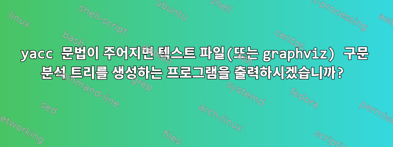 yacc 문법이 주어지면 텍스트 파일(또는 graphviz) 구문 분석 트리를 생성하는 프로그램을 출력하시겠습니까?