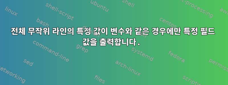 전체 무작위 라인의 특정 값이 변수와 같은 경우에만 특정 필드 값을 출력합니다.