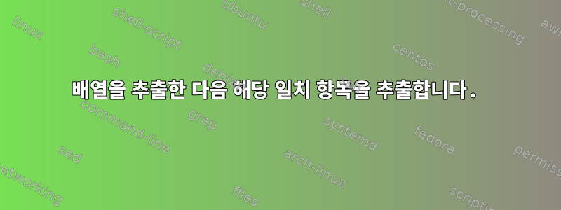 배열을 추출한 다음 해당 일치 항목을 추출합니다.