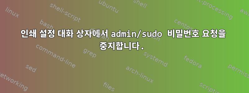 인쇄 설정 대화 상자에서 admin/sudo 비밀번호 요청을 중지합니다.