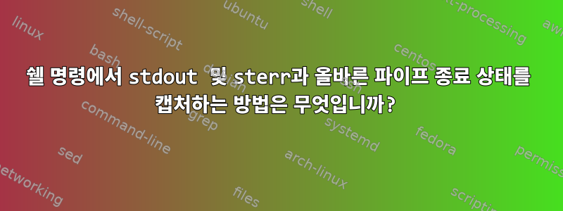 쉘 명령에서 stdout 및 sterr과 올바른 파이프 종료 상태를 캡처하는 방법은 무엇입니까?