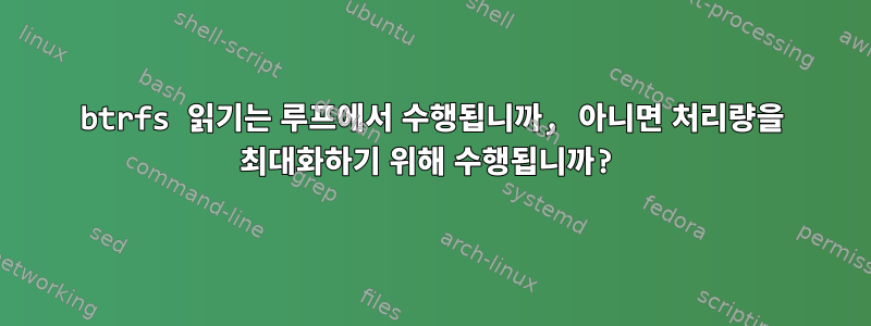 btrfs 읽기는 루프에서 수행됩니까, 아니면 처리량을 최대화하기 위해 수행됩니까?