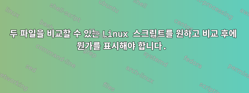 두 파일을 비교할 수 있는 Linux 스크립트를 원하고 비교 후에 뭔가를 표시해야 합니다.