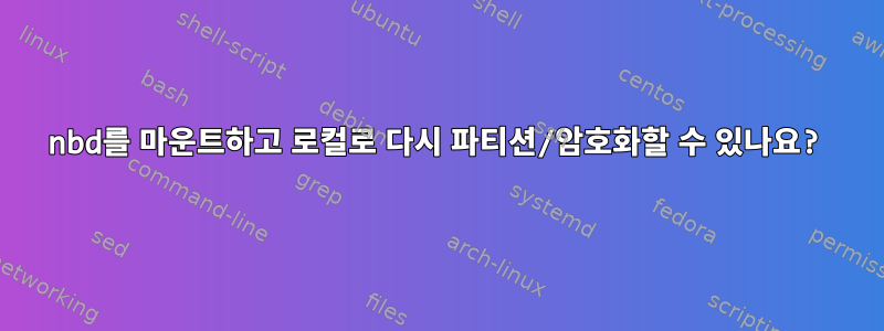 nbd를 마운트하고 로컬로 다시 파티션/암호화할 수 있나요?