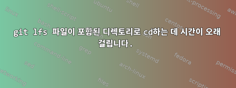 git lfs 파일이 포함된 디렉토리로 cd하는 데 시간이 오래 걸립니다.