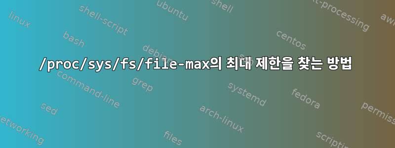 /proc/sys/fs/file-max의 최대 제한을 찾는 방법